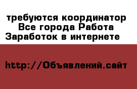 требуются координатор - Все города Работа » Заработок в интернете   